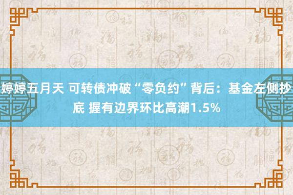 婷婷五月天 可转债冲破“零负约”背后：基金左侧抄底 握有边界环比高潮1.5%