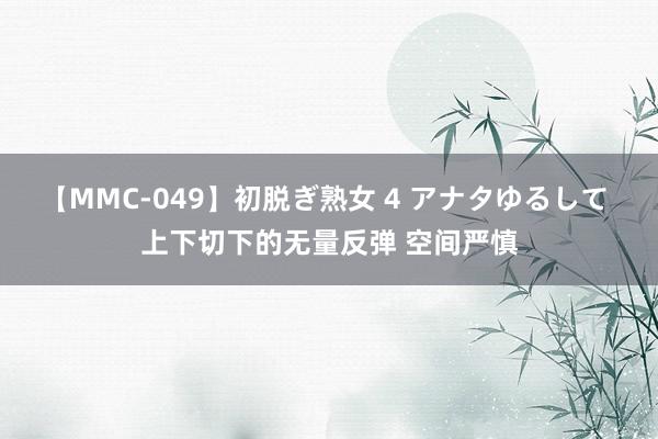 【MMC-049】初脱ぎ熟女 4 アナタゆるして 上下切下的无量反弹 空间严慎