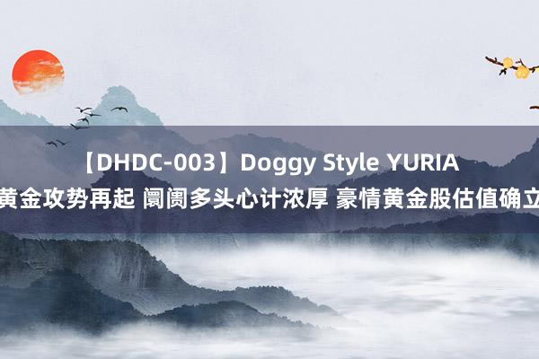 【DHDC-003】Doggy Style YURIA 黄金攻势再起 阛阓多头心计浓厚 豪情黄金股估值确立