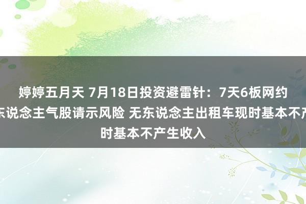 婷婷五月天 7月18日投资避雷针：7天6板网约车意见东说念主气股请示风险 无东说念主出租车现时基本不产生收入