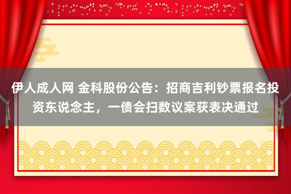 伊人成人网 金科股份公告：招商吉利钞票报名投资东说念主，一债会扫数议案获表决通过