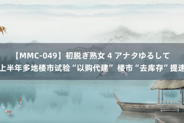 【MMC-049】初脱ぎ熟女 4 アナタゆるして 上半年多地楼市试验“以购代建” 楼市“去库存”提速