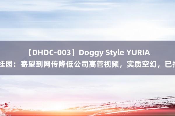 【DHDC-003】Doggy Style YURIA 碧桂园：寄望到网传降低公司高管视频，实质空幻，已报案