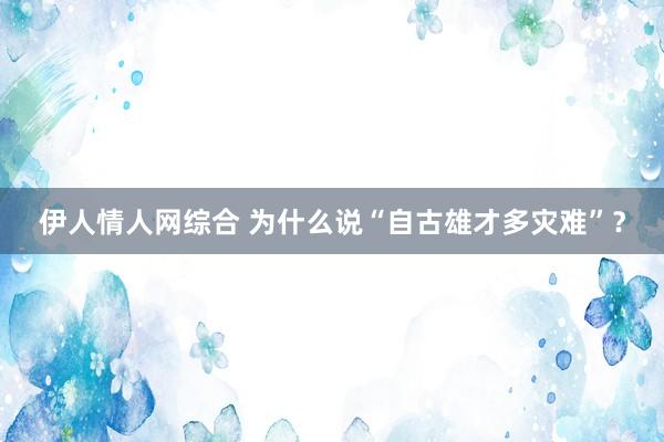 伊人情人网综合 为什么说“自古雄才多灾难”？