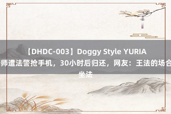 【DHDC-003】Doggy Style YURIA 女讼师遭法警抢手机，30小时后归还，网友：王法的场合坐法