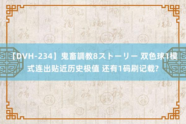 【DVH-234】鬼畜調教8ストーリー 双色球1模式连出贴近历史极值 还有1码刷记载?