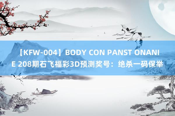 【KFW-004】BODY CON PANST ONANIE 208期石飞福彩3D预测奖号：绝杀一码保举