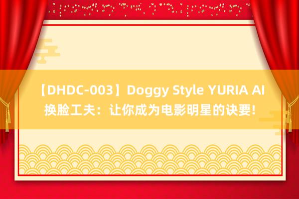 【DHDC-003】Doggy Style YURIA AI换脸工夫：让你成为电影明星的诀要!