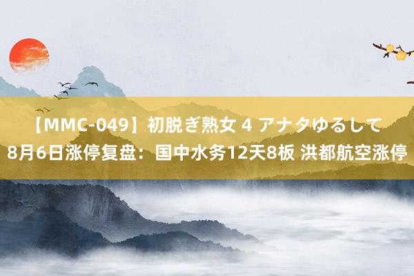 【MMC-049】初脱ぎ熟女 4 アナタゆるして 8月6日涨停复盘：国中水务12天8板 洪都航空涨停