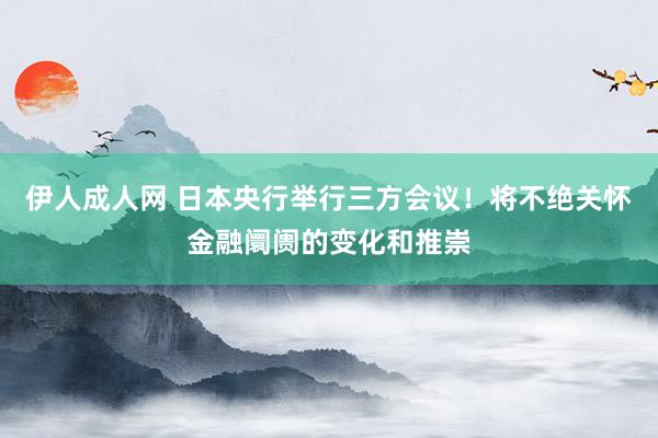 伊人成人网 日本央行举行三方会议！将不绝关怀金融阛阓的变化和推崇