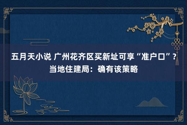 五月天小说 广州花齐区买新址可享“准户口”？当地住建局：确有该策略