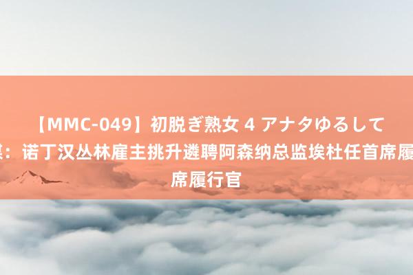 【MMC-049】初脱ぎ熟女 4 アナタゆるして 巴媒：诺丁汉丛林雇主挑升遴聘阿森纳总监埃杜任首席履行官