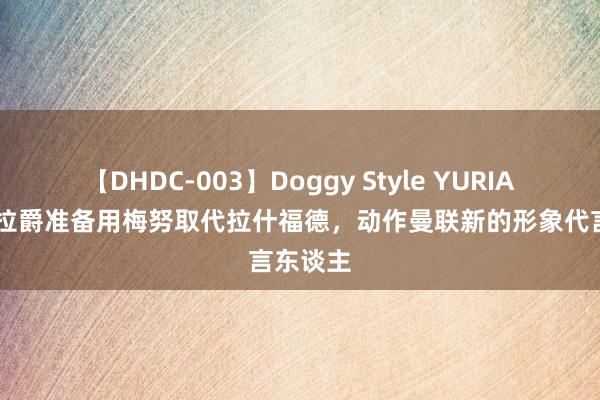 【DHDC-003】Doggy Style YURIA 英媒：拉爵准备用梅努取代拉什福德，动作曼联新的形象代言东谈主