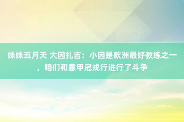 妹妹五月天 大因扎吉：小因是欧洲最好教练之一，咱们和意甲冠戎行进行了斗争