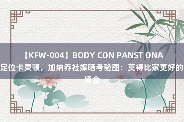 【KFW-004】BODY CON PANST ONANIE 定位卡灵顿，加纳乔社媒晒考验图：莫得比家更好的场合