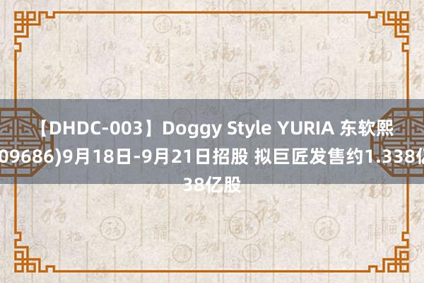 【DHDC-003】Doggy Style YURIA 东软熙康(09686)9月18日-9月21日招股 拟巨匠发售约1.338亿股