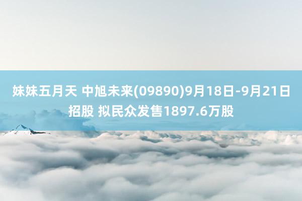 妹妹五月天 中旭未来(09890)9月18日-9月21日招股 拟民众发售1897.6万股