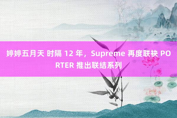 婷婷五月天 时隔 12 年，Supreme 再度联袂 PORTER 推出联结系列