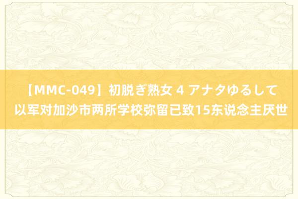 【MMC-049】初脱ぎ熟女 4 アナタゆるして 以军对加沙市两所学校弥留已致15东说念主厌世