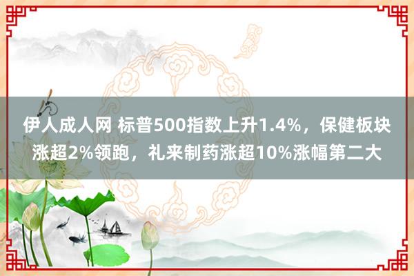 伊人成人网 标普500指数上升1.4%，保健板块涨超2%领跑，礼来制药涨超10%涨幅第二大