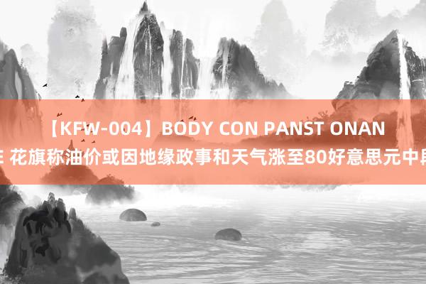 【KFW-004】BODY CON PANST ONANIE 花旗称油价或因地缘政事和天气涨至80好意思元中段