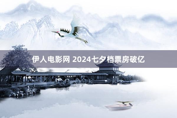 伊人电影网 2024七夕档票房破亿