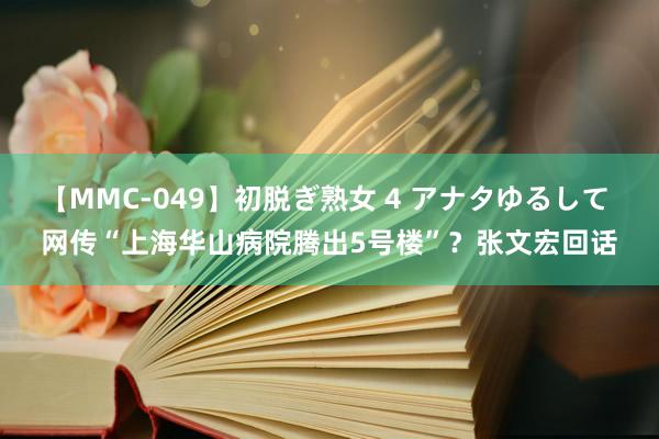 【MMC-049】初脱ぎ熟女 4 アナタゆるして 网传“上海华山病院腾出5号楼”？张文宏回话