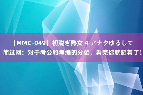 【MMC-049】初脱ぎ熟女 4 アナタゆるして 简过网：对于考公和考编的分裂，看完你就昭着了！