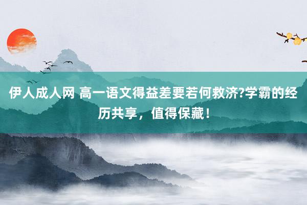 伊人成人网 高一语文得益差要若何救济?学霸的经历共享，值得保藏！