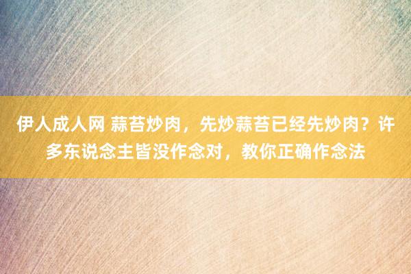 伊人成人网 蒜苔炒肉，先炒蒜苔已经先炒肉？许多东说念主皆没作念对，教你正确作念法