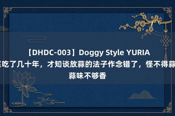 【DHDC-003】Doggy Style YURIA 蒜蓉油菜吃了几十年，才知谈放蒜的法子作念错了，怪不得蒜味不够香