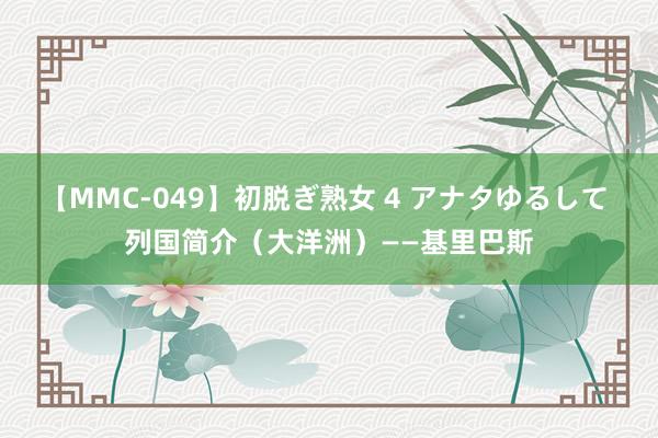 【MMC-049】初脱ぎ熟女 4 アナタゆるして 列国简介（大洋洲）——基里巴斯