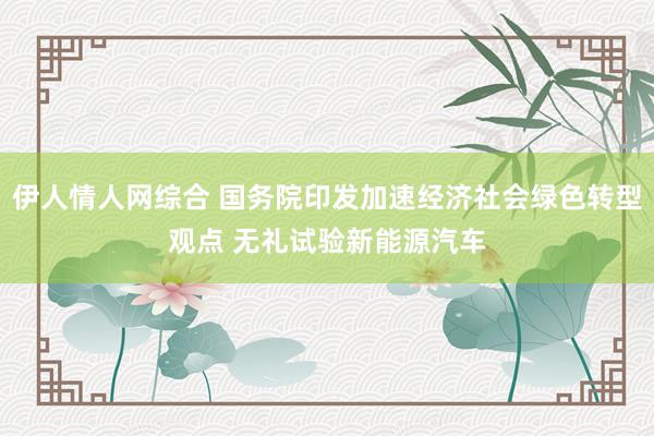 伊人情人网综合 国务院印发加速经济社会绿色转型观点 无礼试验新能源汽车