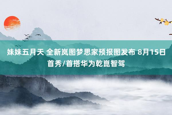 妹妹五月天 全新岚图梦思家预报图发布 8月15日首秀/首搭华为乾崑智驾