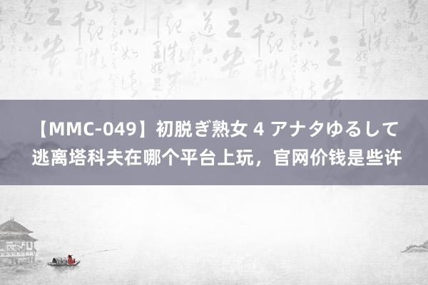 【MMC-049】初脱ぎ熟女 4 アナタゆるして 逃离塔科夫在哪个平台上玩，官网价钱是些许