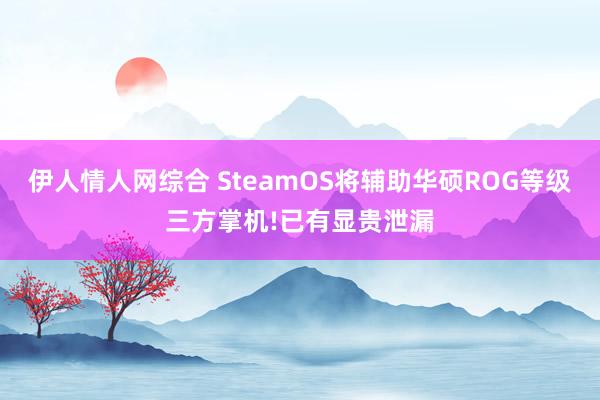 伊人情人网综合 SteamOS将辅助华硕ROG等级三方掌机!已有显贵泄漏