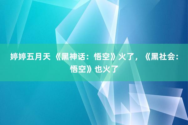 婷婷五月天 《黑神话：悟空》火了，《黑社会：悟空》也火了