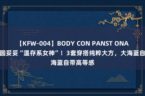 【KFW-004】BODY CON PANST ONANIE 高圆圆妥妥“温存系女神”！3套穿搭纯粹大方，大海蓝自带高等感