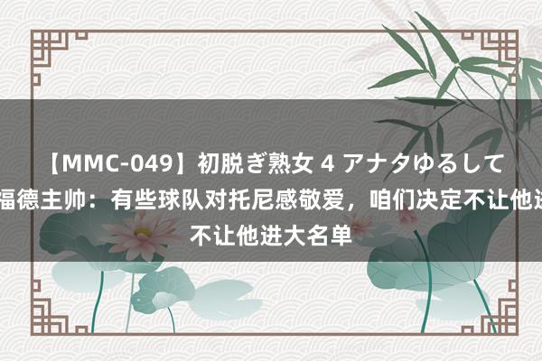 【MMC-049】初脱ぎ熟女 4 アナタゆるして 布伦特福德主帅：有些球队对托尼感敬爱，咱们决定不让他进大名单