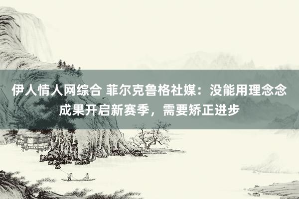 伊人情人网综合 菲尔克鲁格社媒：没能用理念念成果开启新赛季，需要矫正进步