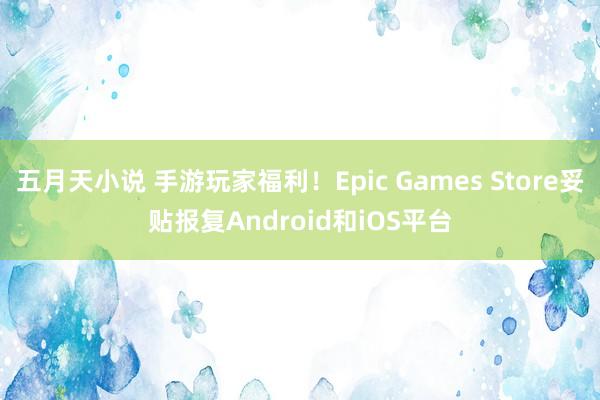 五月天小说 手游玩家福利！Epic Games Store妥贴报复Android和iOS平台