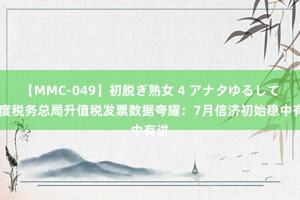 【MMC-049】初脱ぎ熟女 4 アナタゆるして 国度税务总局升值税发票数据夸耀：7月信济初始稳中有进