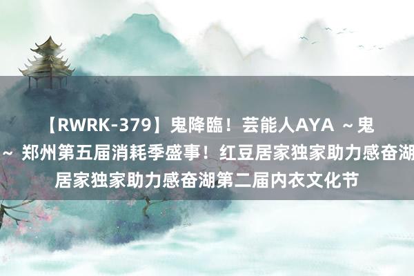 【RWRK-379】鬼降臨！芸能人AYA ～鬼シリーズ全制覇！～ 郑州第五届消耗季盛事！红豆居家独家助力感奋湖第二届内衣文化节