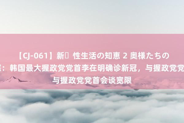 【CJ-061】新・性生活の知恵 2 奥様たちの性体験 韩媒：韩国最大握政党党首李在明确诊新冠，与握政党党首会谈宽限