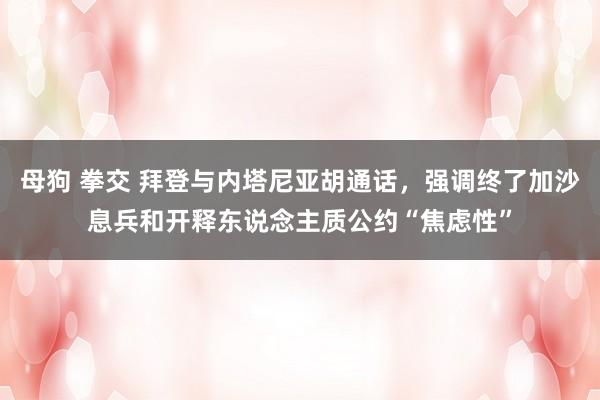 母狗 拳交 拜登与内塔尼亚胡通话，强调终了加沙息兵和开释东说念主质公约“焦虑性”