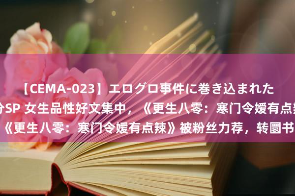 【CEMA-023】エログロ事件に巻き込まれた 人妻たちの昭和史 210分SP 女生品性好文集中，《更生八零：寒门令嫒有点辣》被粉丝力荐，转圜书荒