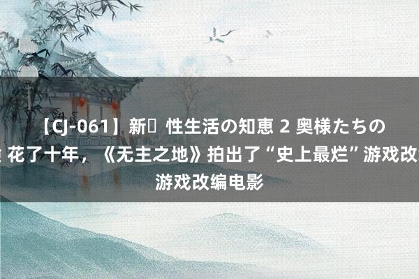 【CJ-061】新・性生活の知恵 2 奥様たちの性体験 花了十年，《无主之地》拍出了“史上最烂”游戏改编电影