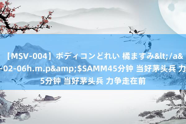 【MSV-004】ボディコンどれい 橘ますみ</a>1992-02-06h.m.p&$SAMM45分钟 当好茅头兵 力争走在前