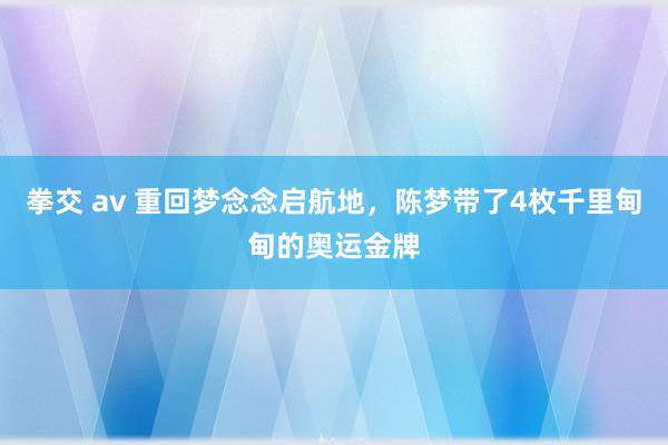 拳交 av 重回梦念念启航地，陈梦带了4枚千里甸甸的奥运金牌