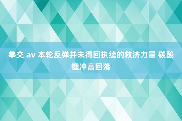 拳交 av 本轮反弹并未得回执续的救济力量 碳酸锂冲高回落